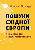 Ярослав Поліщук Пошуки Східної Европи: Тіні минулого, міражі Майбутнього Киев